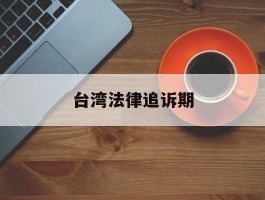 台湾法律追诉期(台湾法律追诉期多少年)